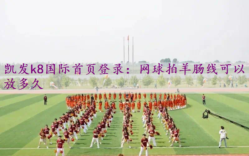 网球拍羊肠线可以放多久