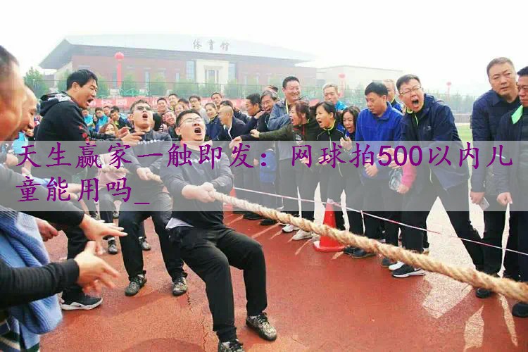 网球拍500以内儿童能用吗_